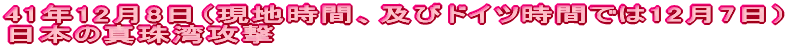 41年12月8日（現地時間、及びドイツ時間では12月7日） 日本の真珠湾攻撃