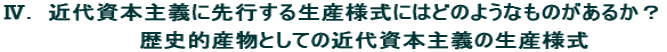 Ⅳ.　近代資本主義に先行する生産様式にはどのようなものがあるか？ 　　　　　 　　　　歴史的産物としての近代資本主義の生産様式